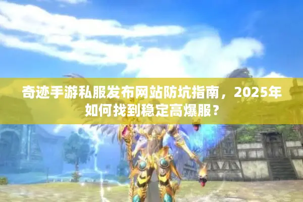 奇迹手游私服发布网站防坑指南，2025年如何找到稳定高爆服？