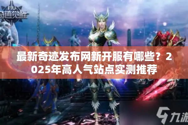最新奇迹发布网新开服有哪些？2025年高人气站点实测推荐