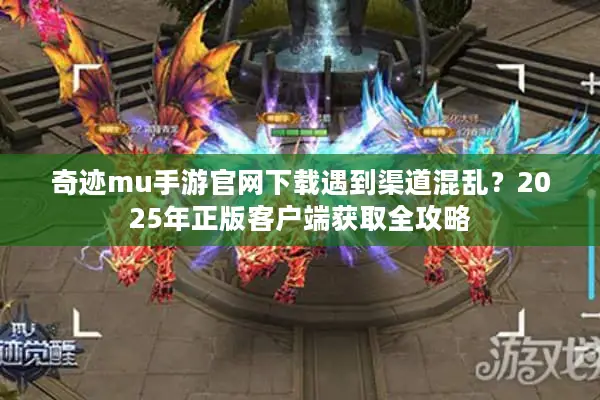 奇迹mu手游官网下载遇到渠道混乱？2025年正版客户端获取全攻略