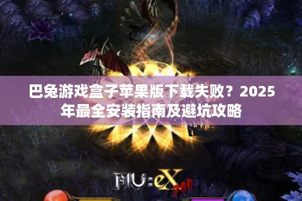 巴兔游戏盒子苹果版下载失败?2025年最全安装指南及避坑攻略 巴兔游戏盒子苹果版下载失败?2025年最全安装指南及避坑攻略