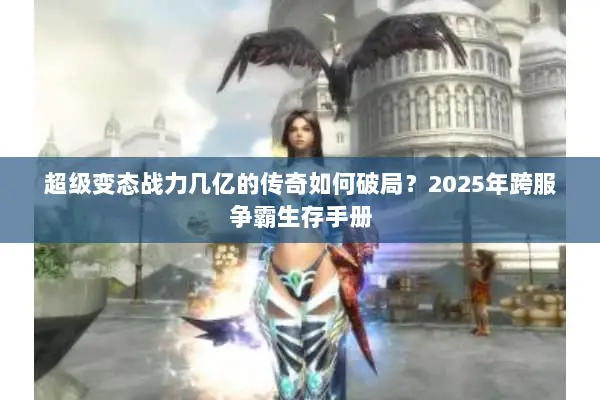 超级变态战力几亿的传奇如何破局？2025年跨服争霸生存手册