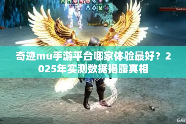 奇迹mu手游平台哪家体验最好？2025年实测数据揭露真相