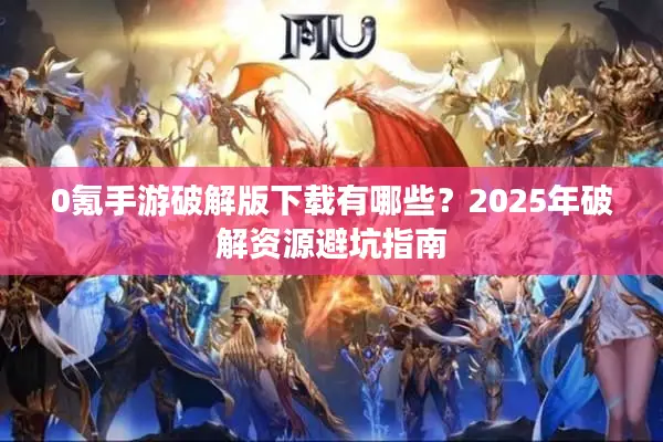 0氪手游破解版下载有哪些？2025年破解资源避坑指南