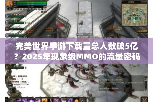 完美世界手游下载量总人数破5亿？2025年现象级MMO的流量密码解析