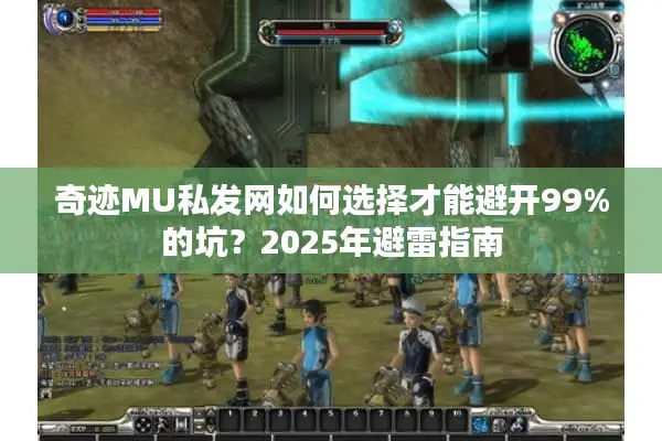 奇迹MU私发网如何选择才能避开99%的坑?2025年避雷指南 奇迹MU私发网如何选择才能避开99%的坑?2025年避雷指南