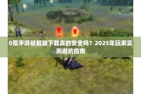 0氪手游破解版下载真的安全吗？2025年玩家实测避坑指南