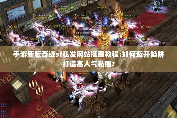 手游新版奇迹sf私发网站搭建教程:如何避开陷阱打造高人气私服?