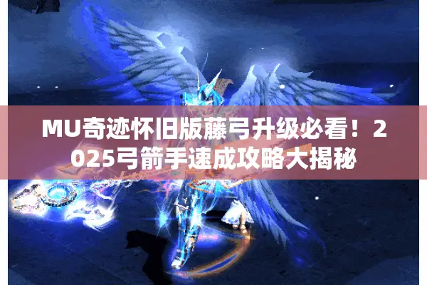 MU奇迹怀旧版藤弓升级必看！2025弓箭手速成攻略大揭秘