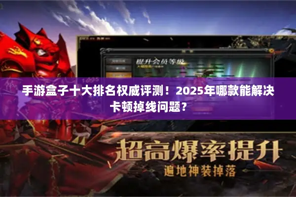 手游盒子十大排名权威评测！2025年哪款能解决卡顿掉线问题？