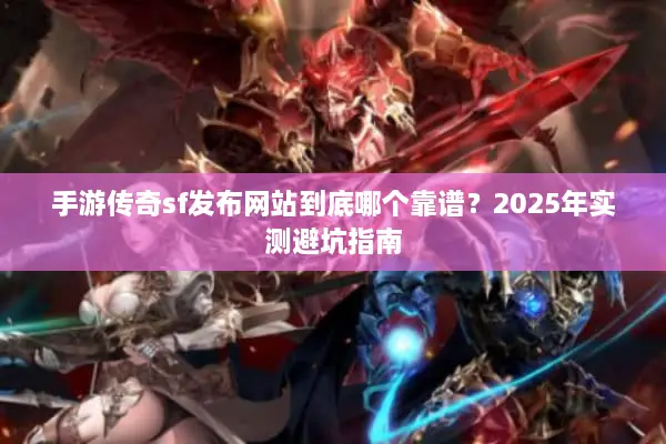 手游传奇sf发布网站到底哪个靠谱？2025年实测避坑指南