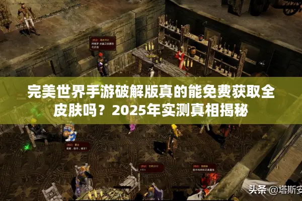 完美世界手游破解版真的能免费获取全皮肤吗？2025年实测真相揭秘