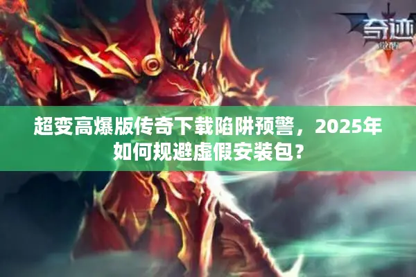 超变高爆版传奇下载陷阱预警，2025年如何规避虚假安装包？