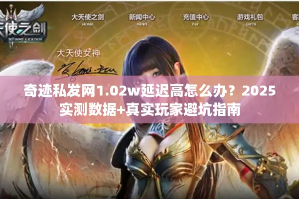 奇迹私发网1.02w延迟高怎么办?2025实测数据+真实玩家避坑指南 奇迹私发网1.02w延迟高怎么办?2025实测数据+真实玩家避坑指南