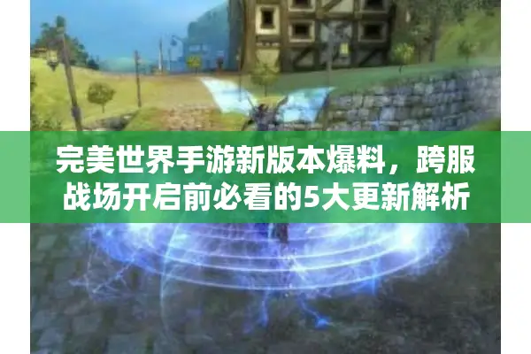 完美世界手游新版本爆料，跨服战场开启前必看的5大更新解析