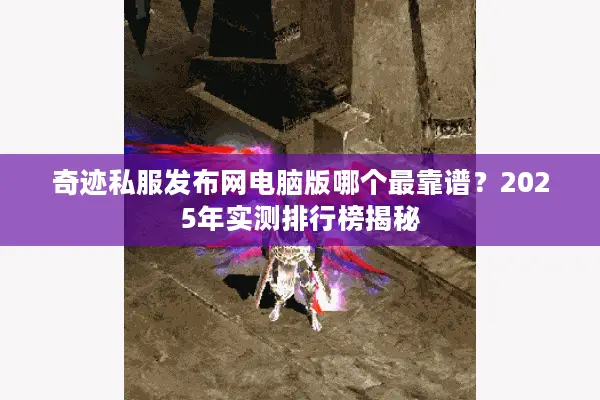 奇迹私服发布网电脑版哪个最靠谱？2025年实测排行榜揭秘