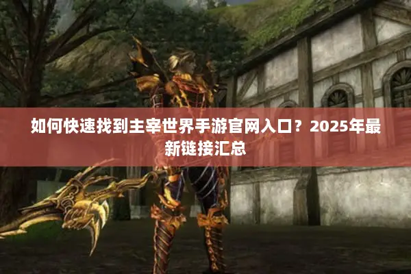 如何快速找到主宰世界手游官网入口？2025年最新链接汇总