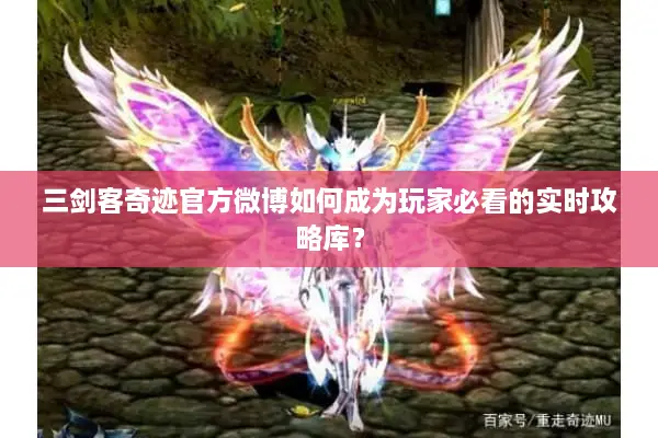 三剑客奇迹官方微博如何成为玩家必看的实时攻略库？