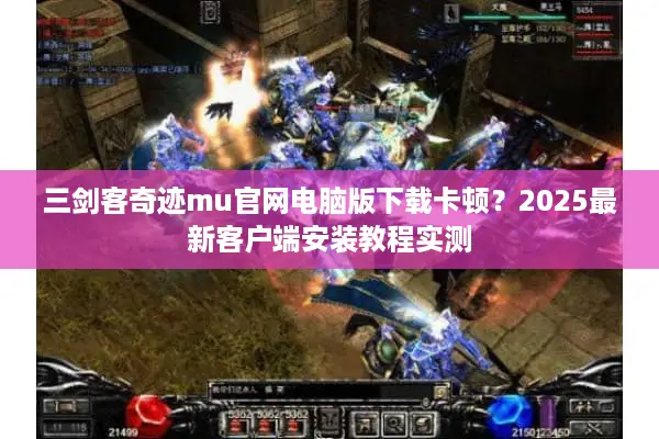 三剑客奇迹mu官网电脑版下载卡顿？2025最新客户端安装教程实测