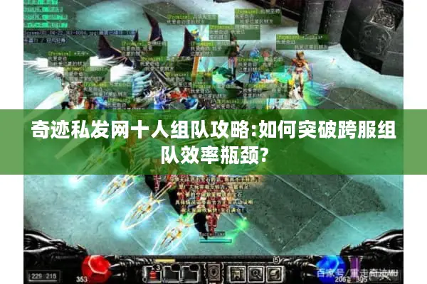 奇迹私发网十人组队攻略:如何突破跨服组队效率瓶颈?