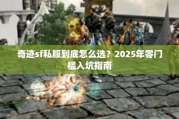 奇迹sf私服到底怎么选？2025年零门槛入坑指南