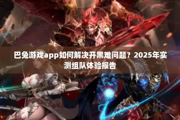 巴兔游戏app如何解决开黑难问题？2025年实测组队体验报告