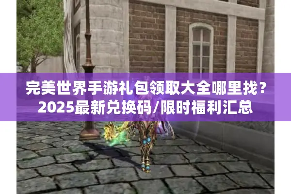 完美世界手游礼包领取大全哪里找？2025最新兑换码/限时福利汇总