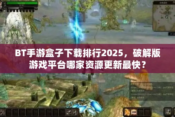 BT手游盒子下载排行2025，破解版游戏平台哪家资源更新最快？