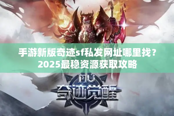 手游新版奇迹sf私发网址哪里找？2025最稳资源获取攻略