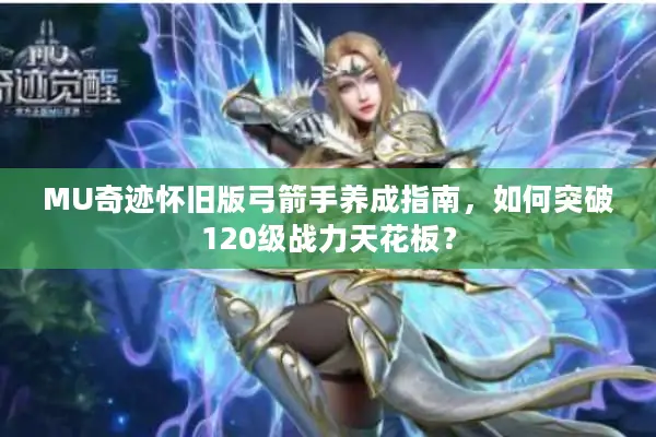MU奇迹怀旧版弓箭手养成指南，如何突破120级战力天花板？