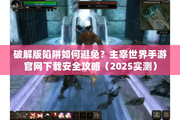 破解版陷阱如何避免？主宰世界手游官网下载安全攻略（2025实测）