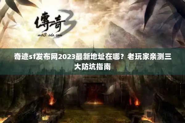 奇迹sf发布网2023最新地址在哪？老玩家亲测三大防坑指南