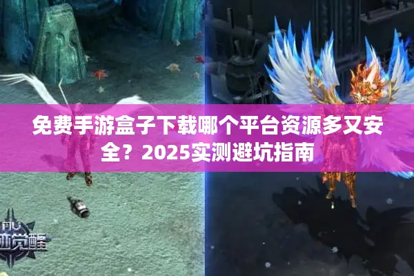免费手游盒子下载哪个平台资源多又安全？2025实测避坑指南