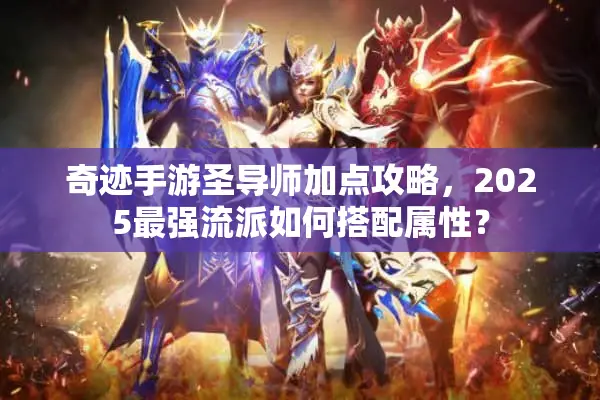 奇迹手游圣导师加点攻略,2025最强流派如何搭配属性? 奇迹手游圣导师加点攻略,2025最强流派如何搭配属性?