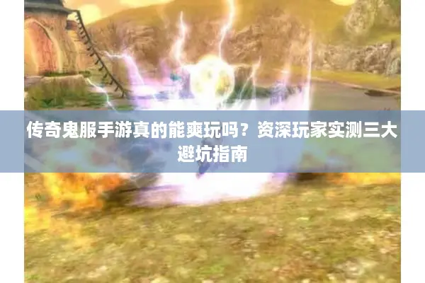 传奇鬼服手游真的能爽玩吗？资深玩家实测三大避坑指南