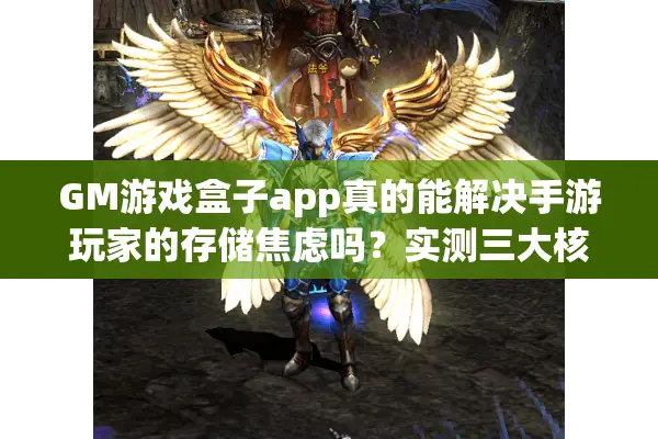 GM游戏盒子app真的能解决手游玩家的存储焦虑吗?实测三大核心功能解析 GM游戏盒子app真的能解决手游玩家的存储焦虑吗?实测三大核心功能解析