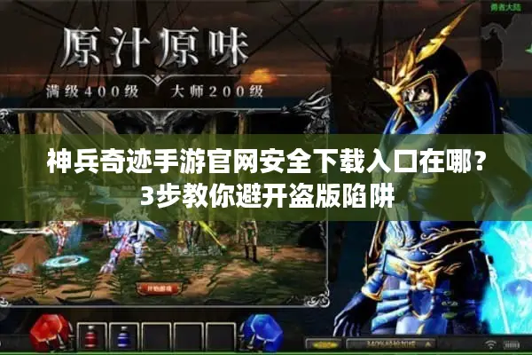 神兵奇迹手游官网安全下载入口在哪？3步教你避开盗版陷阱