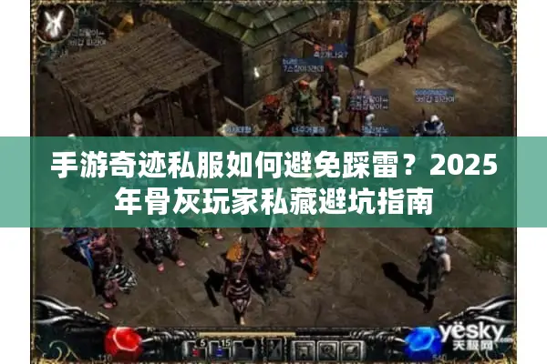 手游奇迹私服如何避免踩雷？2025年骨灰玩家私藏避坑指南