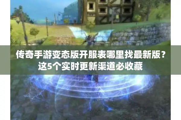 传奇手游变态版开服表哪里找最新版？这5个实时更新渠道必收藏