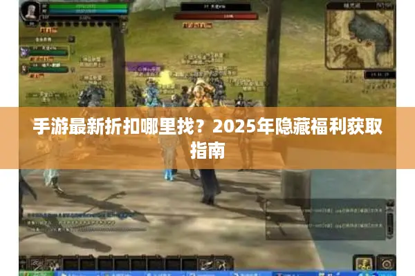 手游最新折扣哪里找？2025年隐藏福利获取指南