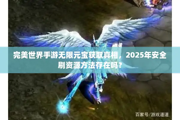 完美世界手游无限元宝获取真相，2025年安全刷资源方法存在吗？