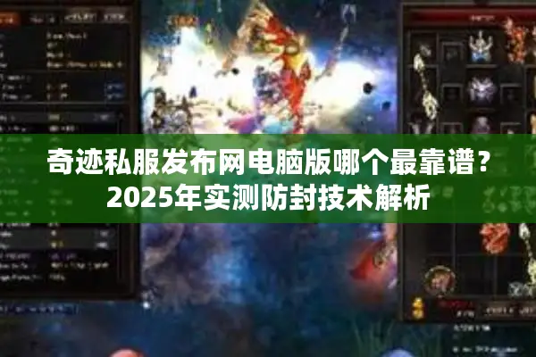 奇迹私服发布网电脑版哪个最靠谱？2025年实测防封技术解析