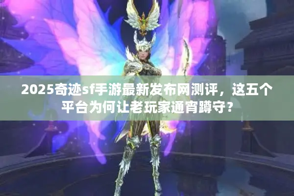 2025奇迹sf手游最新发布网测评，这五个平台为何让老玩家通宵蹲守？