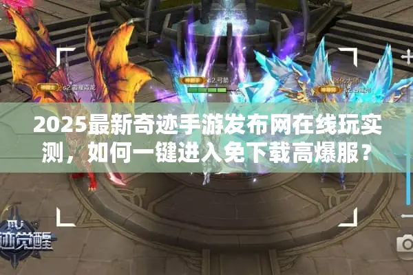 2025最新奇迹手游发布网在线玩实测，如何一键进入免下载高爆服？