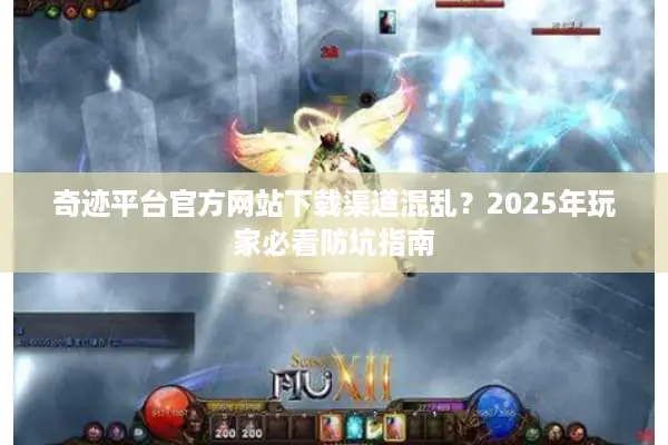 奇迹平台官方网站下载渠道混乱？2025年玩家必看防坑指南
