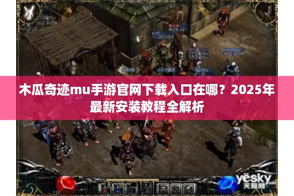 木瓜奇迹mu手游官网下载入口在哪？2025年最新安装教程全解析