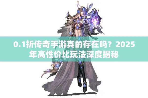 0.1折传奇手游真的存在吗？2025年高性价比玩法深度揭秘