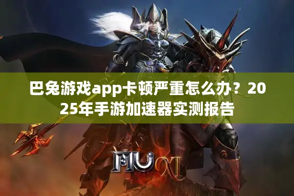 巴兔游戏app卡顿严重怎么办？2025年手游加速器实测报告