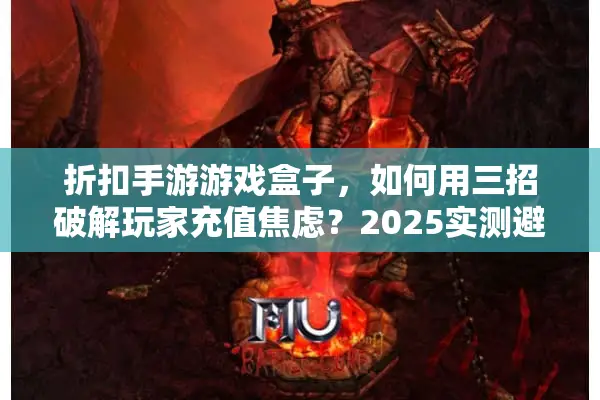 折扣手游游戏盒子，如何用三招破解玩家充值焦虑？2025实测避坑指南