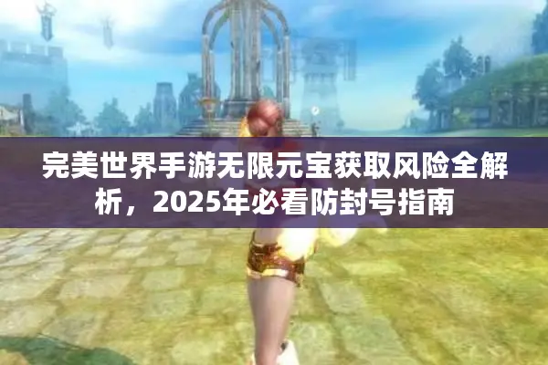 完美世界手游无限元宝获取风险全解析，2025年必看防封号指南