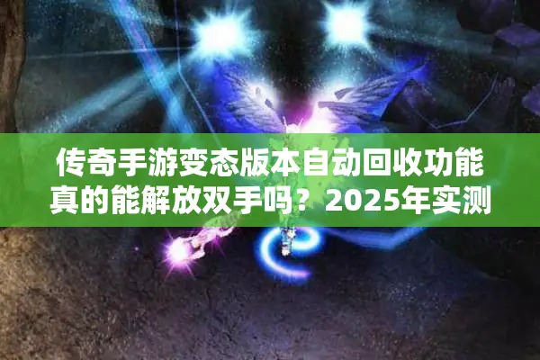 传奇手游变态版本自动回收功能真的能解放双手吗？2025年实测数据揭秘